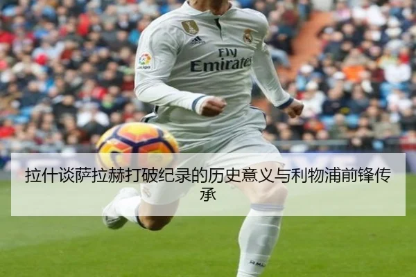 拉什谈萨拉赫打破纪录的历史意义与利物浦前锋传承 - BBSPORTS