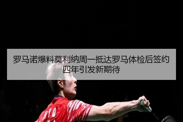 罗马诺爆料莫利纳周一抵达罗马体检后签约四年引发新期待 - BBSPORTS