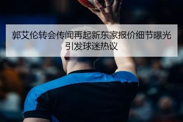 郭艾伦转会传闻再起新东家报价细节曝光引发球迷热议 - BBSPORTS