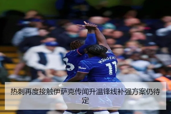 热刺再度接触伊萨克传闻升温锋线补强方案仍待定 - BBSPORTS