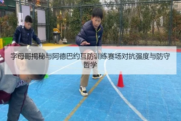 字母哥揭秘与阿德巴约互防训练赛场对抗强度与防守哲学 - BBSPORTS