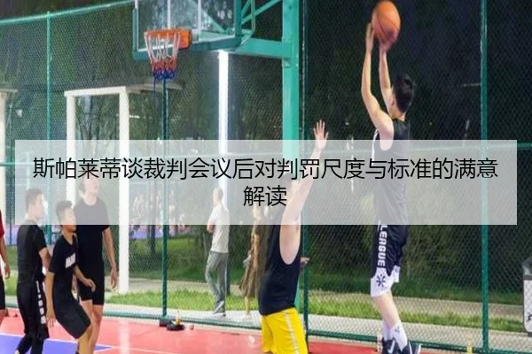 斯帕莱蒂谈裁判会议后对判罚尺度与标准的满意解读 | BBSPORTS